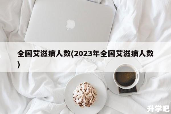 全国艾滋病人数(2023年全国艾滋病人数)